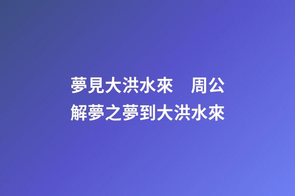 夢見大洪水來　周公解夢之夢到大洪水來